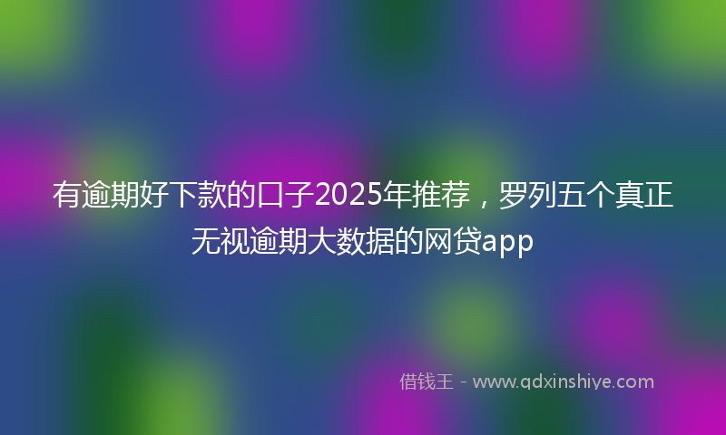 有逾期好下款的口子2025年推荐，罗列五个真正无视逾期大数据的网贷app