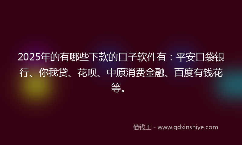 2025年的有哪些下款的口子软件有：平安口袋银行、你我贷、花呗、中原消费金融、百度有钱花等。