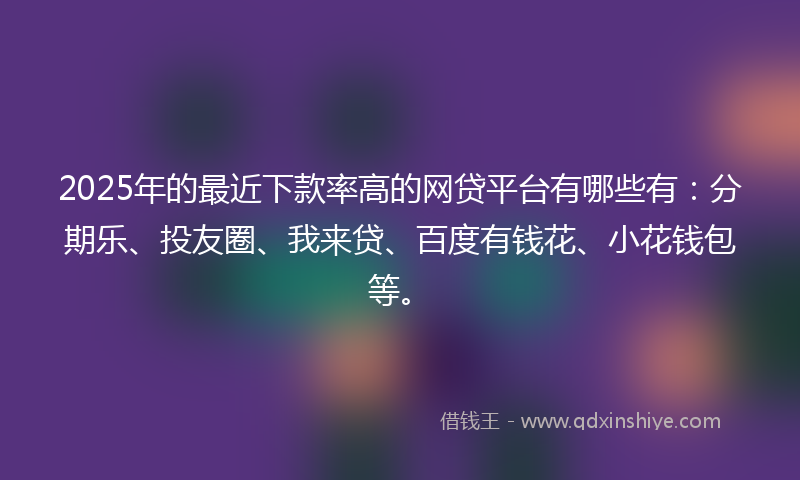 2025年的最近下款率高的网贷平台有哪些有：分期乐、投友圈、我来贷、百度有钱花、小花钱包等。