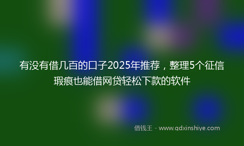 有没有借几百的口子2025年推荐，整理5个征信瑕疵也能借网贷轻松下款的软件