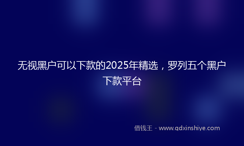 无视黑户可以下款的2025年精选，罗列五个黑户下款平台