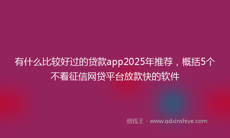 有什么比较好过的贷款app2025年推荐，概括5个不看征信网贷平台放款快的软件