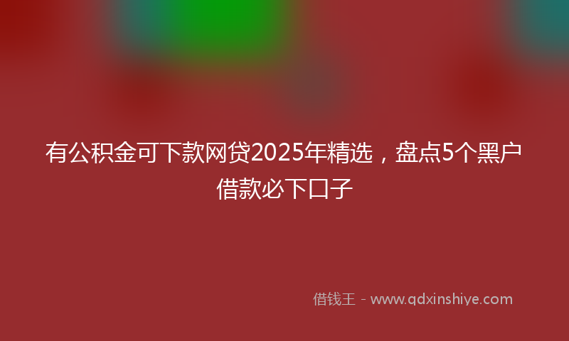 有公积金可下款网贷2025年精选，盘点5个黑户借款必下口子
