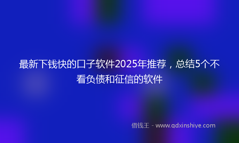 最新下钱快的口子软件2025年推荐，总结5个不看负债和征信的软件