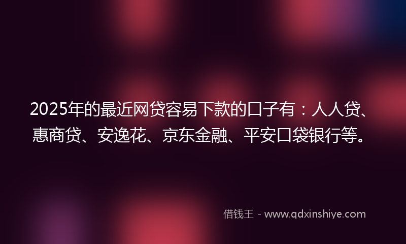 2025年的最近网贷容易下款的口子有：人人贷、惠商贷、安逸花、京东金融、平安口袋银行等。