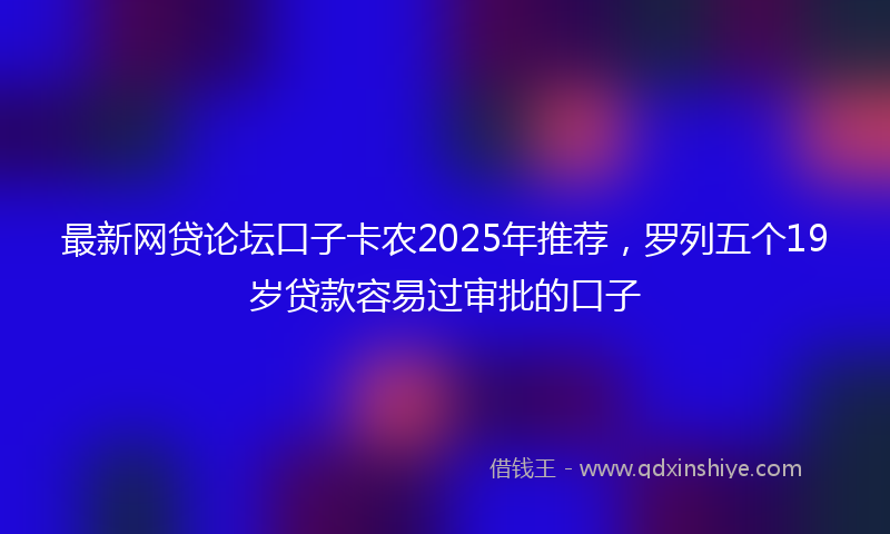最新网贷论坛口子卡农2025年推荐，罗列五个19岁贷款容易过审批的口子