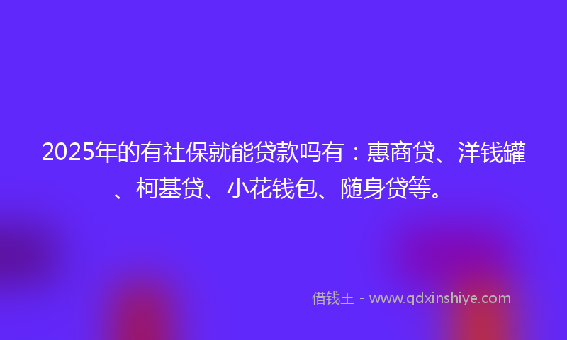 2025年的有社保就能贷款吗有：惠商贷、洋钱罐、柯基贷、小花钱包、随身贷等。