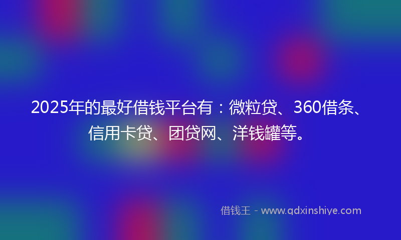 2025年的最好借钱平台有：微粒贷、360借条、信用卡贷、团贷网、洋钱罐等。