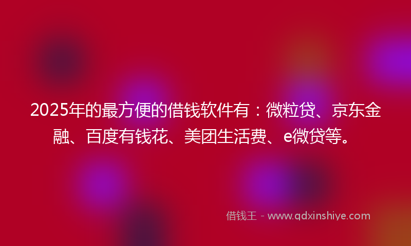2025年的最方便的借钱软件有：微粒贷、京东金融、百度有钱花、美团生活费、e微贷等。