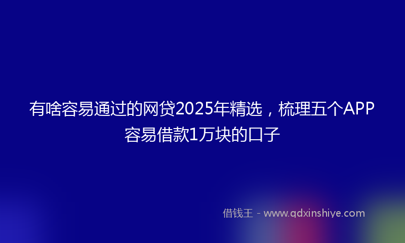 有啥容易通过的网贷2025年精选，梳理五个APP容易借款1万块的口子