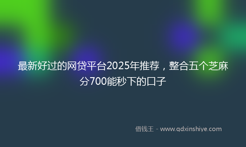 最新好过的网贷平台2025年推荐，整合五个芝麻分700能秒下的口子