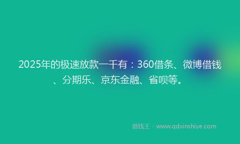 2025年的极速放款一千有：360借条、微博借钱、分期乐、京东金融、省呗等。