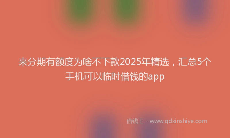 来分期有额度为啥不下款2025年精选，汇总5个手机可以临时借钱的app