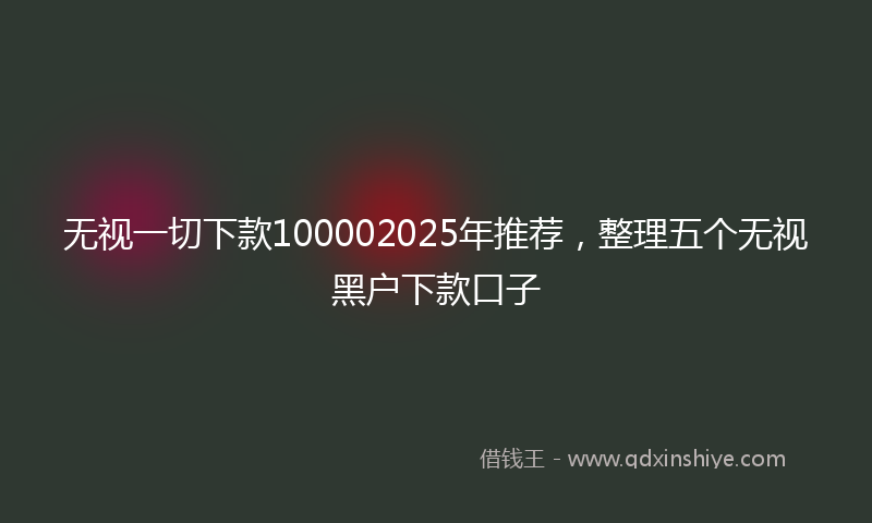 无视一切下款100002025年推荐，整理五个无视黑户下款口子