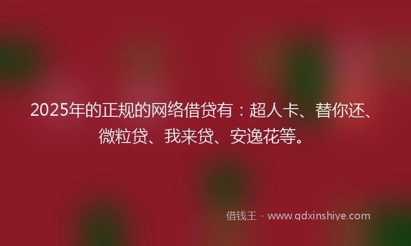 2025年的正规的网络借贷有：超人卡、替你还、微粒贷、我来贷、安逸花等。