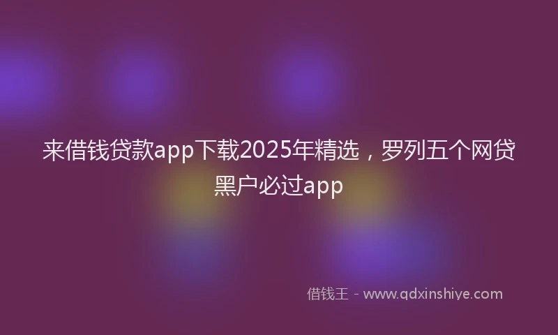 来借钱贷款app下载2025年精选，罗列五个网贷黑户必过app