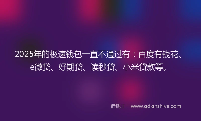 2025年的极速钱包一直不通过有：百度有钱花、e微贷、好期贷、读秒贷、小米贷款等。