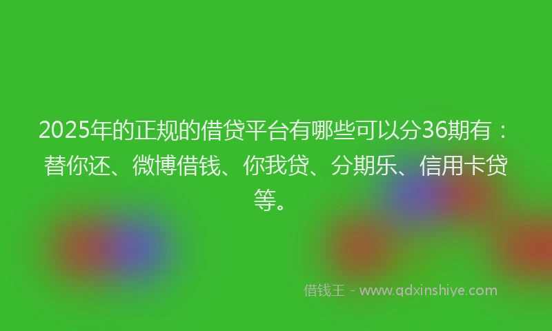 2025年的正规的借贷平台有哪些可以分36期有：替你还、微博借钱、你我贷、分期乐、信用卡贷等。