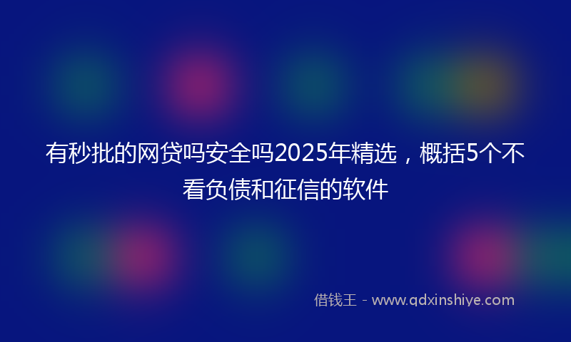 有秒批的网贷吗安全吗2025年精选，概括5个不看负债和征信的软件