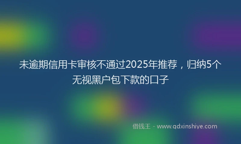 未逾期信用卡审核不通过2025年推荐，归纳5个无视黑户包下款的口子