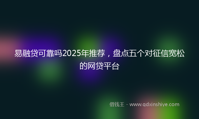 易融贷可靠吗2025年推荐，盘点五个对征信宽松的网贷平台