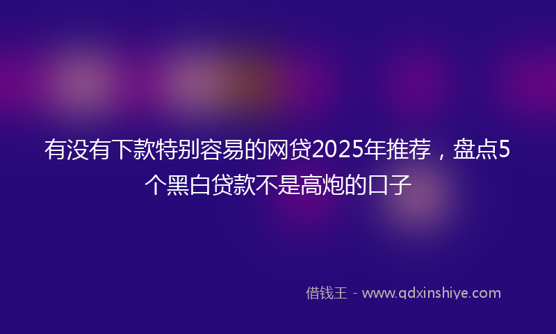 有没有下款特别容易的网贷2025年推荐，盘点5个黑白贷款不是高炮的口子