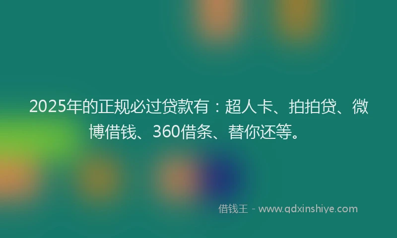 2025年的正规必过贷款有：超人卡、拍拍贷、微博借钱、360借条、替你还等。