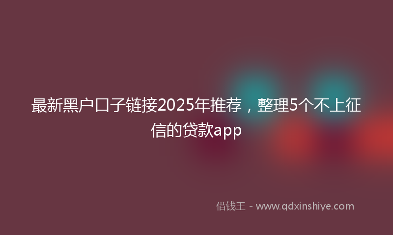 最新黑户口子链接2025年推荐，整理5个不上征信的贷款app