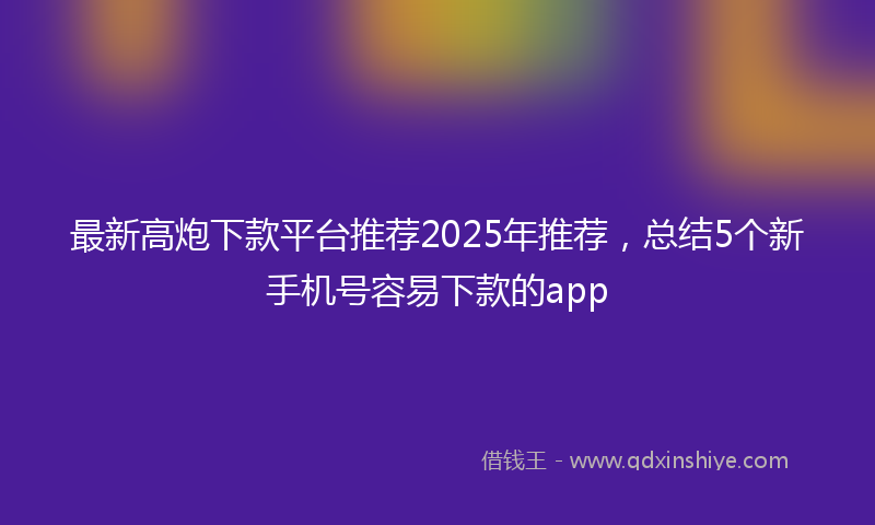 最新高炮下款平台推荐2025年推荐，总结5个新手机号容易下款的app