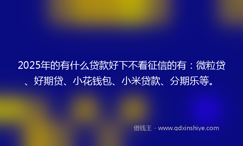2025年的有什么贷款好下不看征信的有：微粒贷、好期贷、小花钱包、小米贷款、分期乐等。