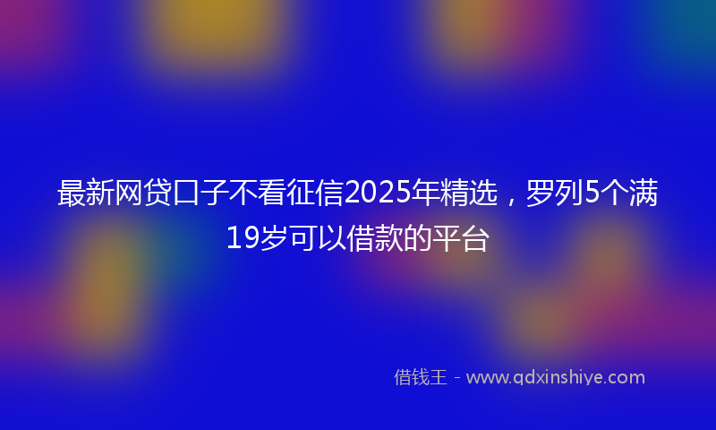 最新网贷口子不看征信2025年精选，罗列5个满19岁可以借款的平台