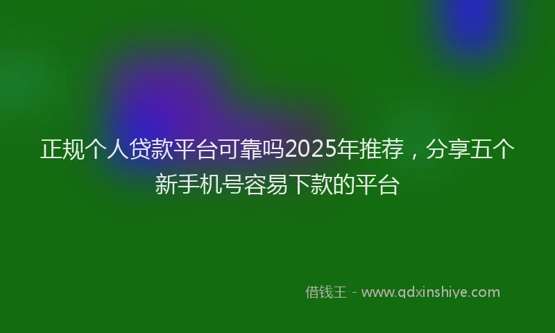 正规个人贷款平台可靠吗2025年推荐，分享五个新手机号容易下款的平台