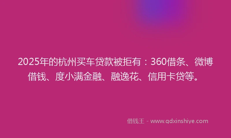 2025年的杭州买车贷款被拒有：360借条、微博借钱、度小满金融、融逸花、信用卡贷等。