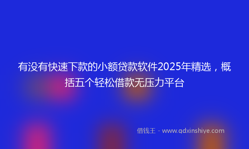有没有快速下款的小额贷款软件2025年精选，概括五个轻松借款无压力平台