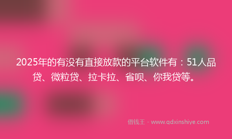 2025年的有没有直接放款的平台软件有：51人品贷、微粒贷、拉卡拉、省呗、你我贷等。