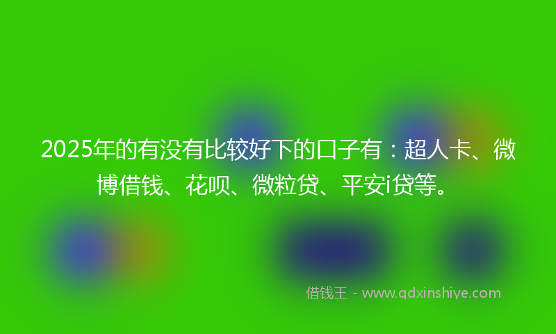 2025年的有没有比较好下的口子有：超人卡、微博借钱、花呗、微粒贷、平安i贷等。