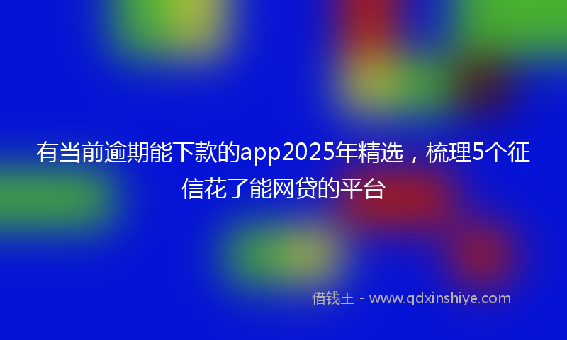 有当前逾期能下款的app2025年精选，梳理5个征信花了能网贷的平台