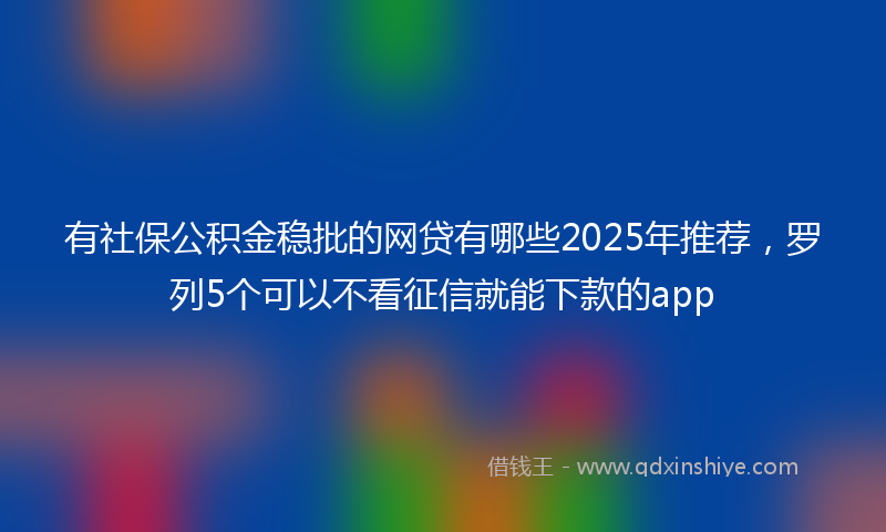 有社保公积金稳批的网贷有哪些2025年推荐，罗列5个可以不看征信就能下款的app