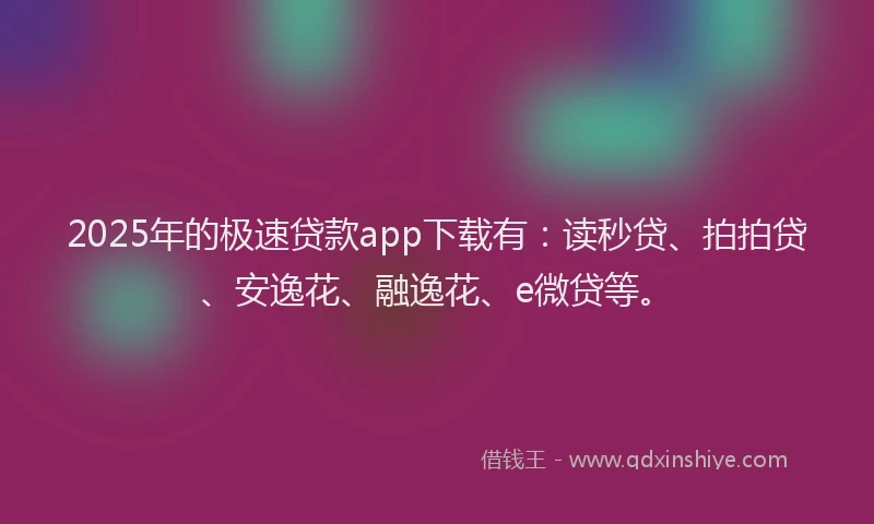 2025年的极速贷款app下载有：读秒贷、拍拍贷、安逸花、融逸花、e微贷等。