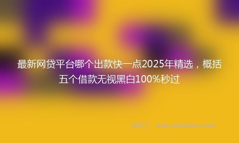 最新网贷平台哪个出款快一点2025年精选，概括五个借款无视黑白100%秒过
