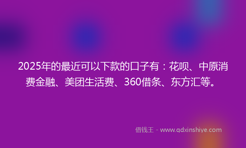 2025年的最近可以下款的口子有：花呗、中原消费金融、美团生活费、360借条、东方汇等。