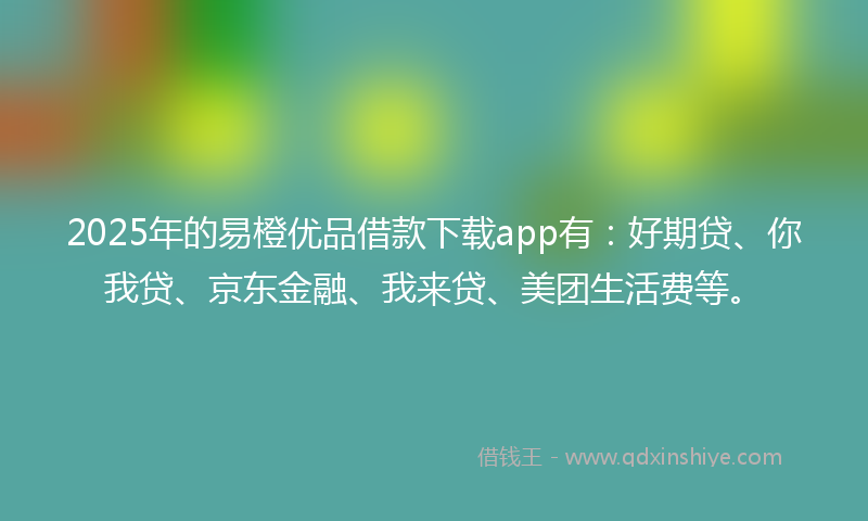 2025年的易橙优品借款下载app有：好期贷、你我贷、京东金融、我来贷、美团生活费等。