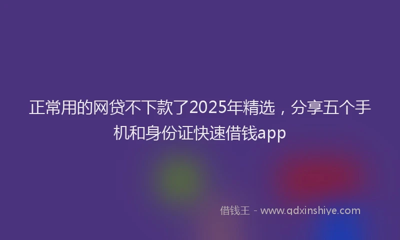 正常用的网贷不下款了2025年精选，分享五个手机和身份证快速借钱app