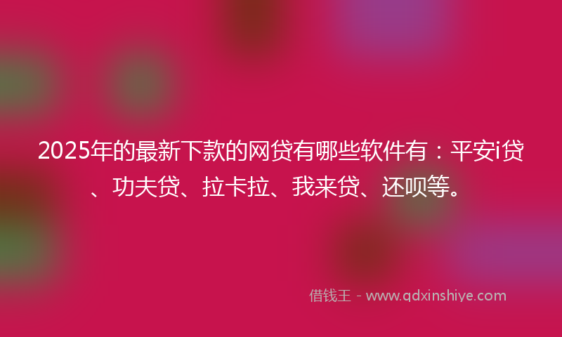 2025年的最新下款的网贷有哪些软件有：平安i贷、功夫贷、拉卡拉、我来贷、还呗等。