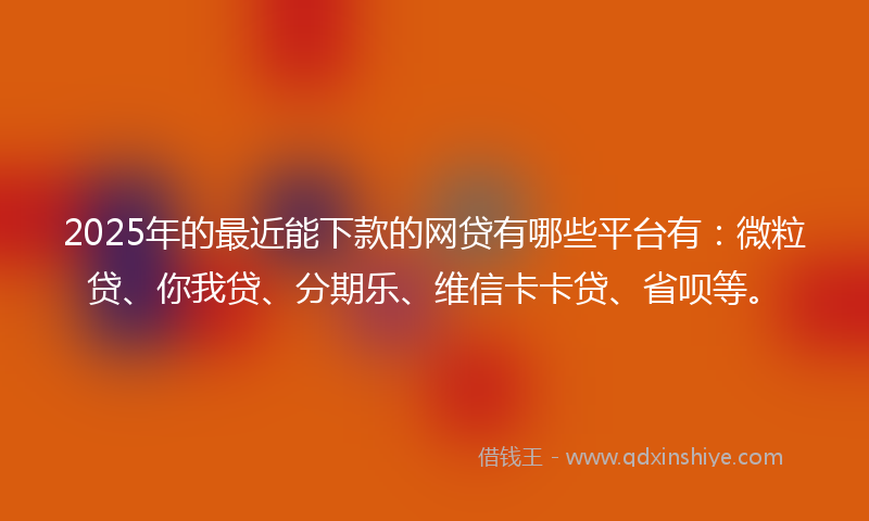 2025年的最近能下款的网贷有哪些平台有：微粒贷、你我贷、分期乐、维信卡卡贷、省呗等。