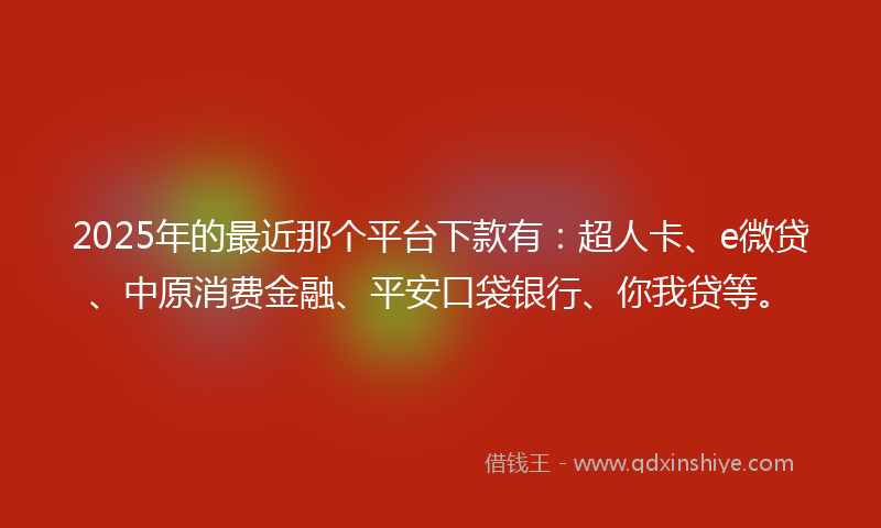 2025年的最近那个平台下款有：超人卡、e微贷、中原消费金融、平安口袋银行、你我贷等。
