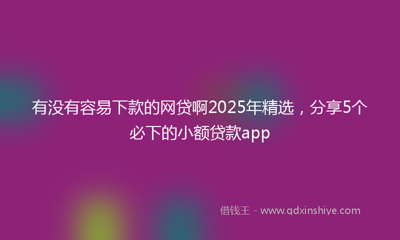 有没有容易下款的网贷啊2025年精选，分享5个必下的小额贷款app