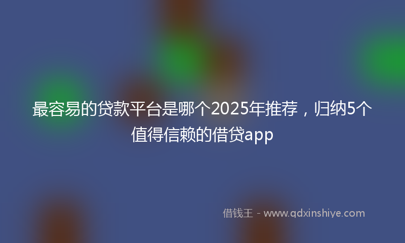 最容易的贷款平台是哪个2025年推荐，归纳5个值得信赖的借贷app