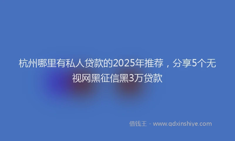 杭州哪里有私人贷款的2025年推荐，分享5个无视网黑征信黑3万贷款