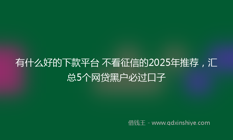 有什么好的下款平台 不看征信的2025年推荐，汇总5个网贷黑户必过口子